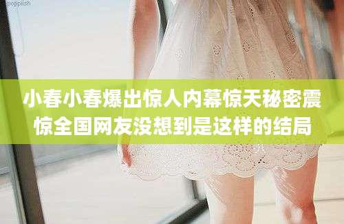 小春小春爆出惊人内幕惊天秘密震惊全国网友没想到是这样的结局
