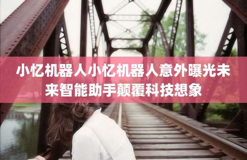 小忆机器人小忆机器人意外曝光未来智能助手颠覆科技想象