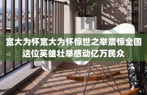 宽大为怀宽大为怀惊世之举震惊全国这位英雄壮举感动亿万民众