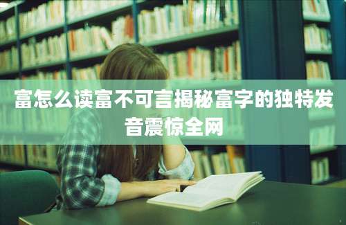 富怎么读富不可言揭秘富字的独特发音震惊全网
