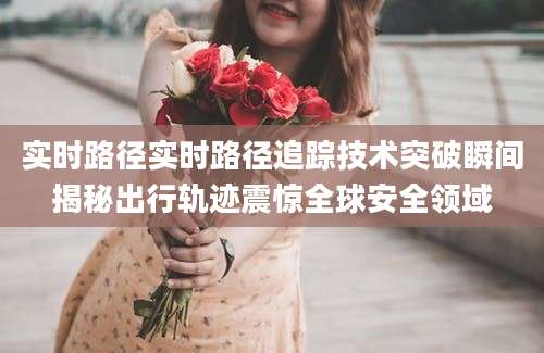 实时路径实时路径追踪技术突破瞬间揭秘出行轨迹震惊全球安全领域