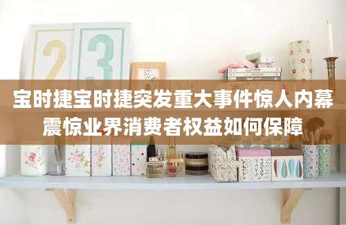宝时捷宝时捷突发重大事件惊人内幕震惊业界消费者权益如何保障