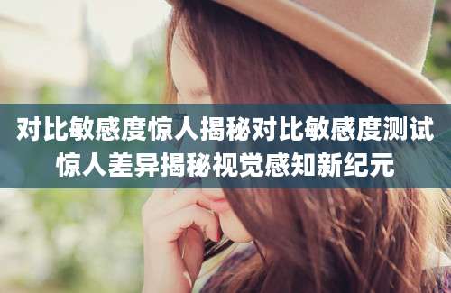 对比敏感度惊人揭秘对比敏感度测试惊人差异揭秘视觉感知新纪元