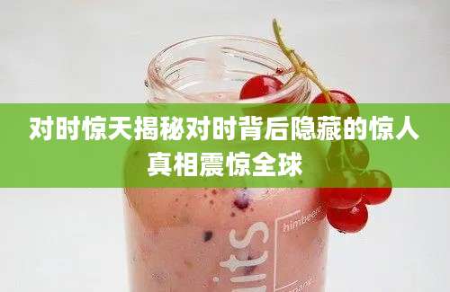 对时惊天揭秘对时背后隐藏的惊人真相震惊全球