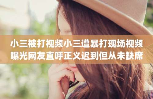 小三被打视频小三遭暴打现场视频曝光网友直呼正义迟到但从未缺席