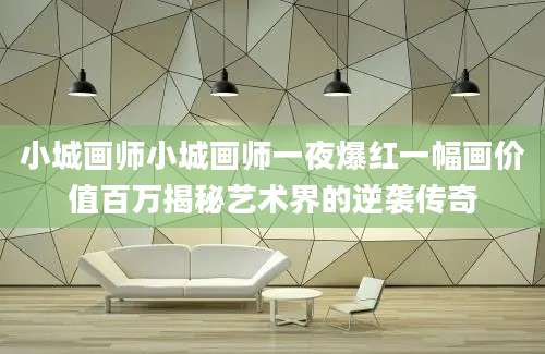 小城画师小城画师一夜爆红一幅画价值百万揭秘艺术界的逆袭传奇