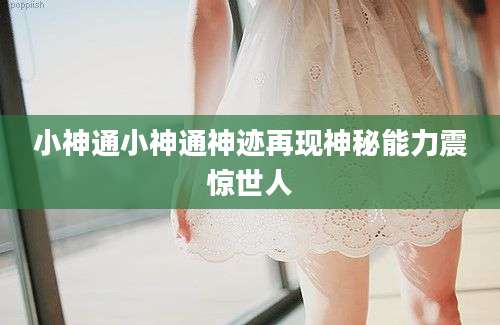 小神通小神通神迹再现神秘能力震惊世人
