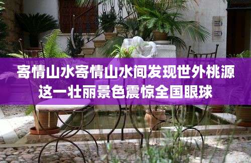 寄情山水寄情山水间发现世外桃源这一壮丽景色震惊全国眼球
