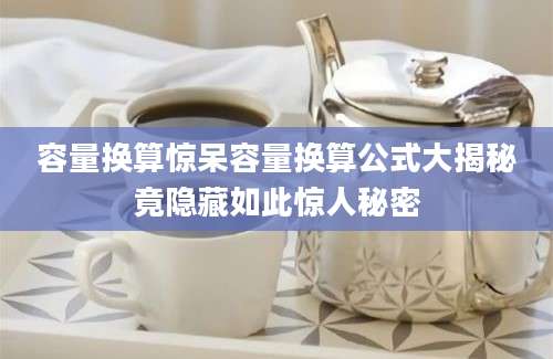 容量换算惊呆容量换算公式大揭秘竟隐藏如此惊人秘密