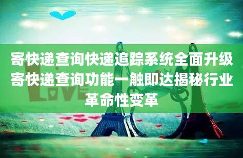 寄快递查询快递追踪系统全面升级寄快递查询功能一触即达揭秘行业革命性变革