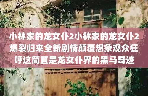 小林家的龙女仆2小林家的龙女仆2爆裂归来全新剧情颠覆想象观众狂呼这简直是龙女仆界的黑马奇迹