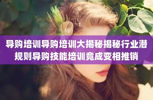 导购培训导购培训大揭秘揭秘行业潜规则导购技能培训竟成变相推销