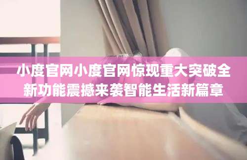 小度官网小度官网惊现重大突破全新功能震撼来袭智能生活新篇章