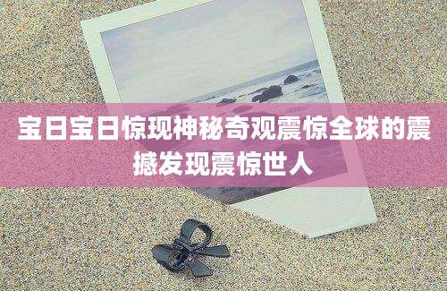 宝日宝日惊现神秘奇观震惊全球的震撼发现震惊世人