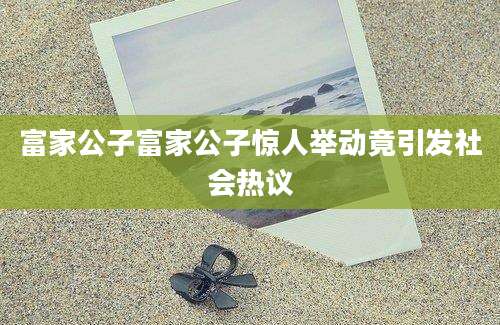 富家公子富家公子惊人举动竟引发社会热议