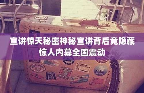 宣讲惊天秘密神秘宣讲背后竟隐藏惊人内幕全国震动