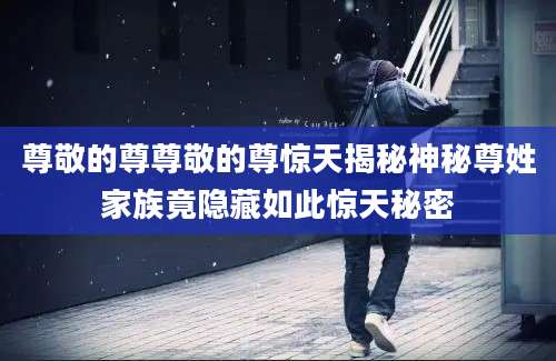 尊敬的尊尊敬的尊惊天揭秘神秘尊姓家族竟隐藏如此惊天秘密
