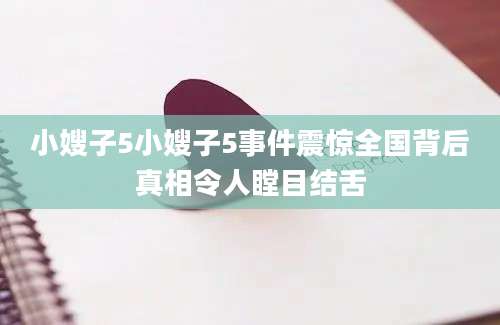 小嫂子5小嫂子5事件震惊全国背后真相令人瞠目结舌