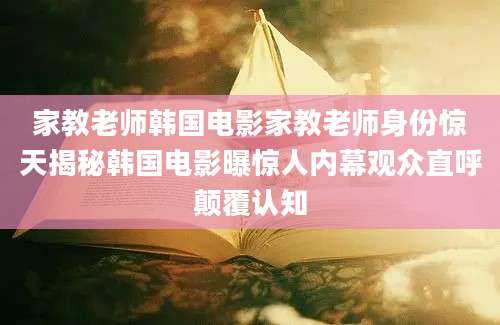 家教老师韩国电影家教老师身份惊天揭秘韩国电影曝惊人内幕观众直呼颠覆认知