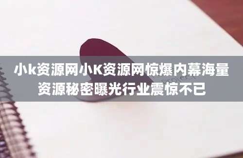 小k资源网小K资源网惊爆内幕海量资源秘密曝光行业震惊不已