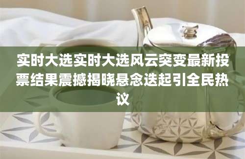 实时大选实时大选风云突变最新投票结果震撼揭晓悬念迭起引全民热议
