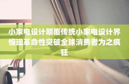 小家电设计颠覆传统小家电设计界惊现革命性突破全球消费者为之疯狂