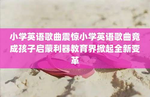 小学英语歌曲震惊小学英语歌曲竟成孩子启蒙利器教育界掀起全新变革