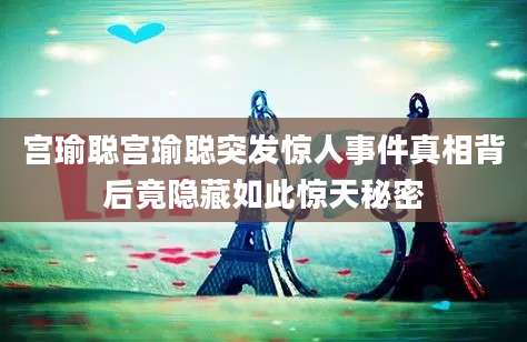 宫瑜聪宫瑜聪突发惊人事件真相背后竟隐藏如此惊天秘密