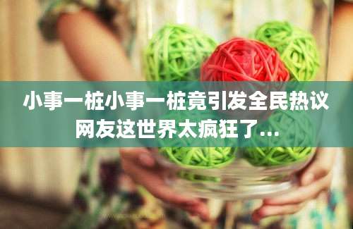 小事一桩小事一桩竟引发全民热议网友这世界太疯狂了...
