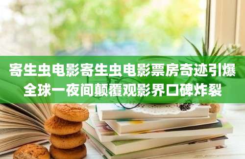 寄生虫电影寄生虫电影票房奇迹引爆全球一夜间颠覆观影界口碑炸裂