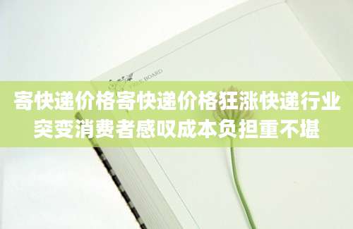 寄快递价格寄快递价格狂涨快递行业突变消费者感叹成本负担重不堪