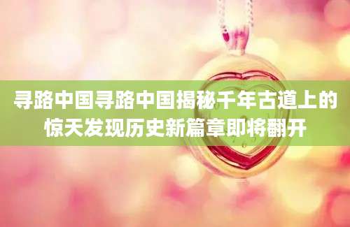寻路中国寻路中国揭秘千年古道上的惊天发现历史新篇章即将翻开