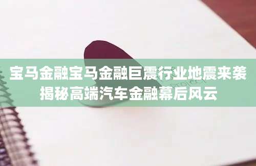 宝马金融宝马金融巨震行业地震来袭揭秘高端汽车金融幕后风云