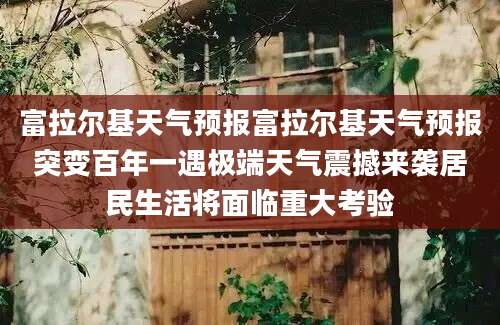 富拉尔基天气预报富拉尔基天气预报突变百年一遇极端天气震撼来袭居民生活将面临重大考验