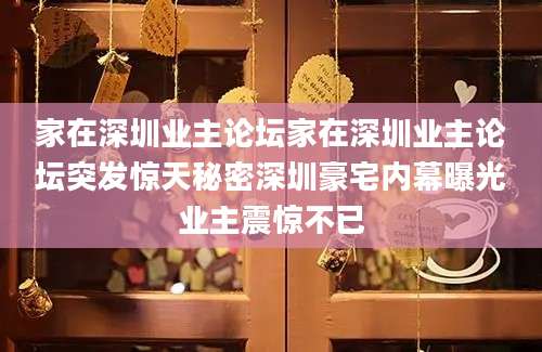 家在深圳业主论坛家在深圳业主论坛突发惊天秘密深圳豪宅内幕曝光业主震惊不已