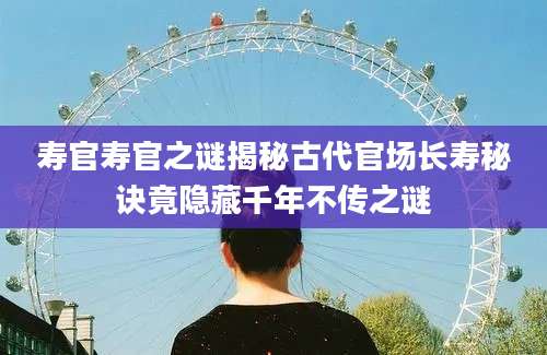 寿官寿官之谜揭秘古代官场长寿秘诀竟隐藏千年不传之谜
