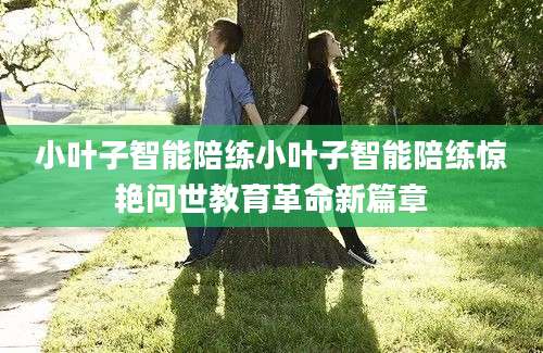 小叶子智能陪练小叶子智能陪练惊艳问世教育革命新篇章