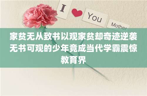家贫无从致书以观家贫却奇迹逆袭无书可观的少年竟成当代学霸震惊教育界