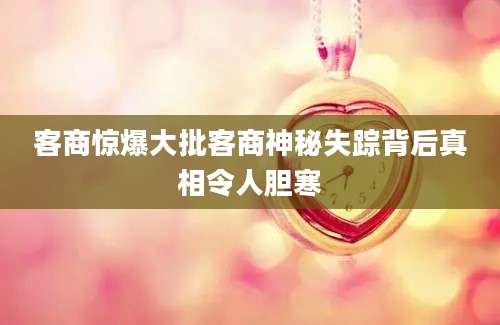 客商惊爆大批客商神秘失踪背后真相令人胆寒