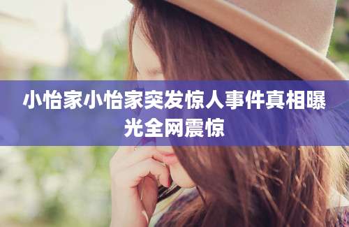 小怡家小怡家突发惊人事件真相曝光全网震惊