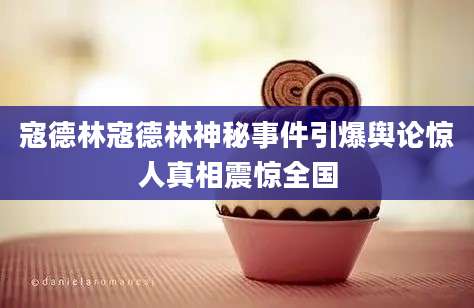 寇德林寇德林神秘事件引爆舆论惊人真相震惊全国