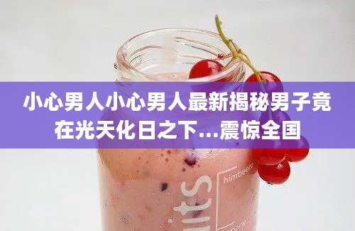 小心男人小心男人最新揭秘男子竟在光天化日之下...震惊全国