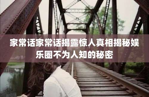家常话家常话揭露惊人真相揭秘娱乐圈不为人知的秘密