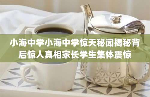 小海中学小海中学惊天秘闻揭秘背后惊人真相家长学生集体震惊