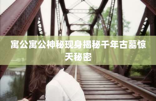 寓公寓公神秘现身揭秘千年古墓惊天秘密