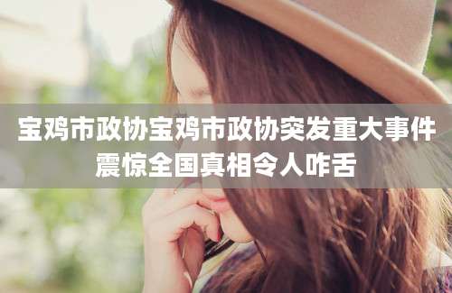 宝鸡市政协宝鸡市政协突发重大事件震惊全国真相令人咋舌