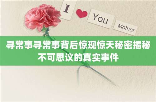 寻常事寻常事背后惊现惊天秘密揭秘不可思议的真实事件
