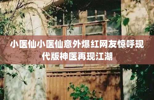小医仙小医仙意外爆红网友惊呼现代版神医再现江湖