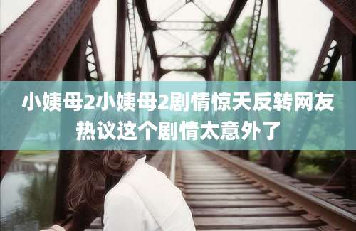 小姨母2小姨母2剧情惊天反转网友热议这个剧情太意外了