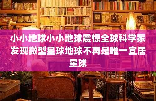 小小地球小小地球震惊全球科学家发现微型星球地球不再是唯一宜居星球